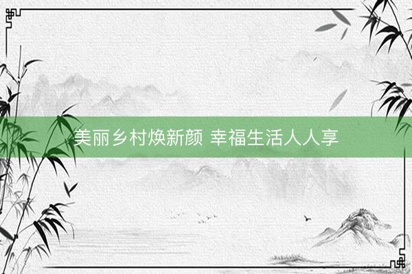 美丽乡村焕新颜 幸福生活人人享
