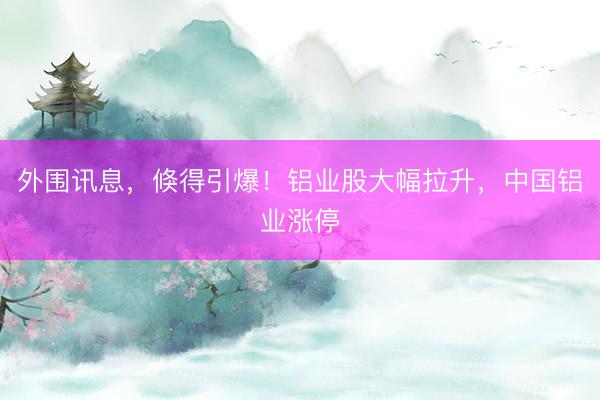 外围讯息，倏得引爆！铝业股大幅拉升，中国铝业涨停