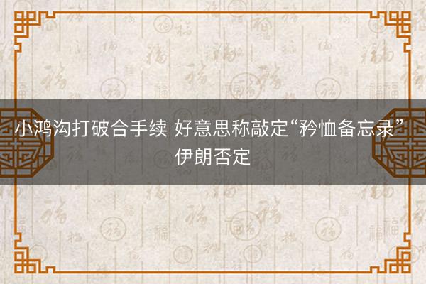 小鸿沟打破合手续 好意思称敲定“矜恤备忘录” 伊朗否定