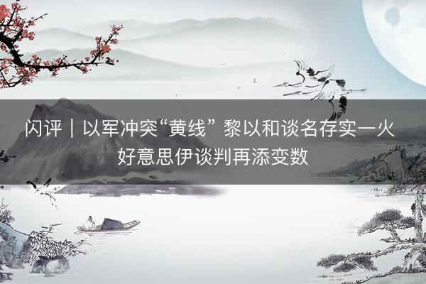 闪评｜以军冲突“黄线” 黎以和谈名存实一火 好意思伊谈判再添变数