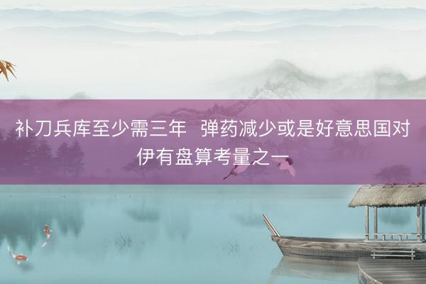 补刀兵库至少需三年  弹药减少或是好意思国对伊有盘算考量之一