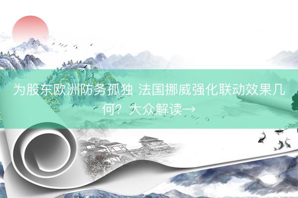 为股东欧洲防务孤独 法国挪威强化联动效果几何？大众解读→