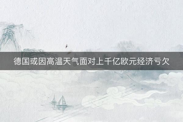 德国或因高温天气面对上千亿欧元经济亏欠