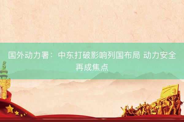 国外动力署：中东打破影响列国布局 动力安全再成焦点