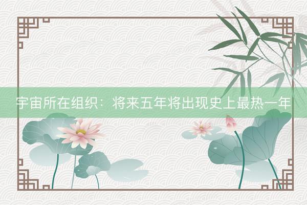 宇宙所在组织：将来五年将出现史上最热一年