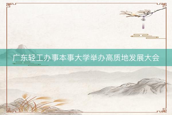 广东轻工办事本事大学举办高质地发展大会