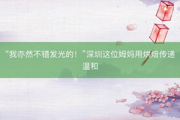 “我亦然不错发光的！”深圳这位姆妈用烘焙传递温和