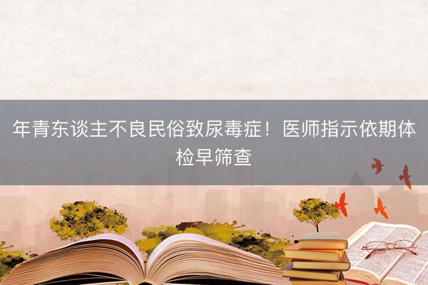 年青东谈主不良民俗致尿毒症！医师指示依期体检早筛查