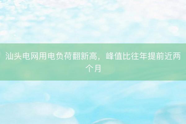 汕头电网用电负荷翻新高，峰值比往年提前近两个月
