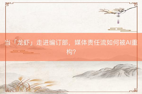 当「龙虾」走进编订部，媒体责任流如何被AI重构？