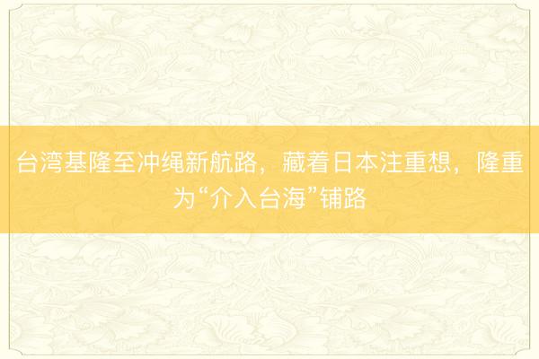 台湾基隆至冲绳新航路，藏着日本注重想，隆重为“介入台海”铺路