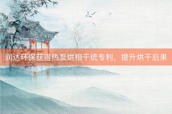 润达环保获得热泵烘相干统专利，提升烘干后果