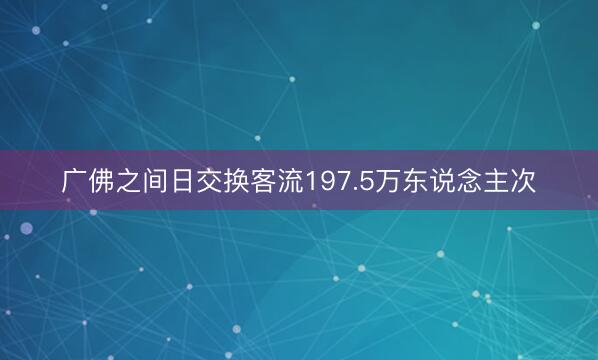 广佛之间日交换客流197.5万东说念主次