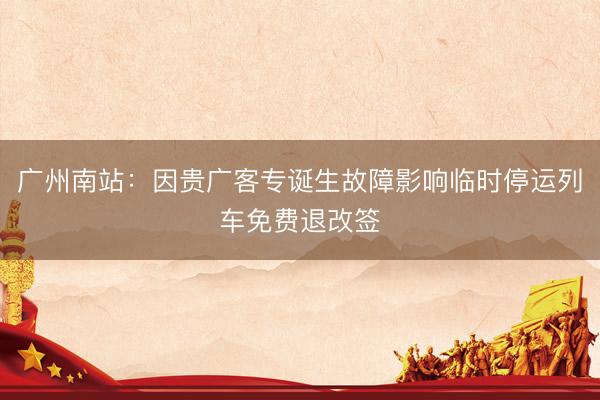 广州南站：因贵广客专诞生故障影响临时停运列车免费退改签