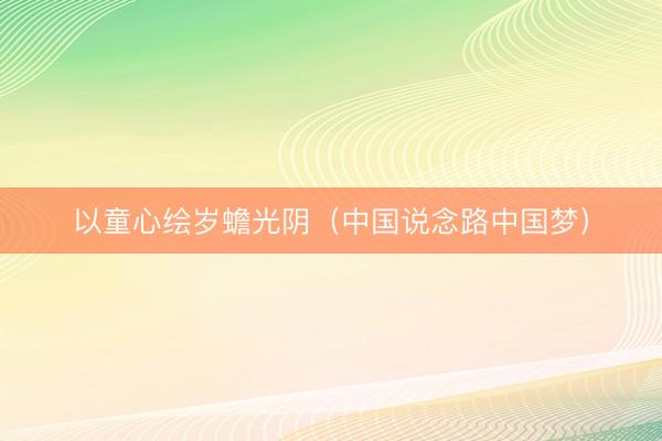 以童心绘岁蟾光阴（中国说念路中国梦）