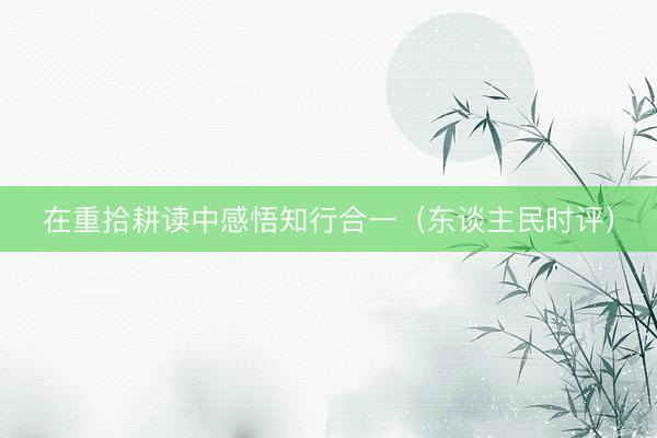 在重拾耕读中感悟知行合一（东谈主民时评）