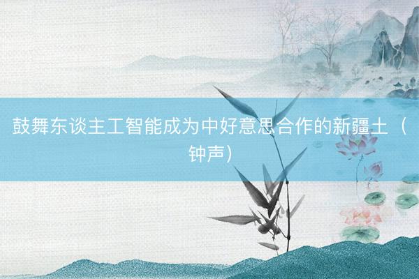 鼓舞东谈主工智能成为中好意思合作的新疆土（钟声）