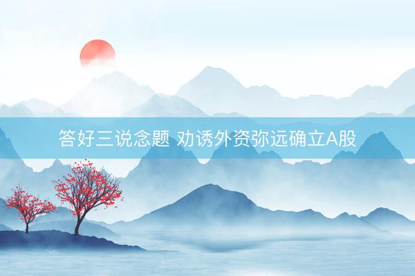 答好三说念题 劝诱外资弥远确立A股