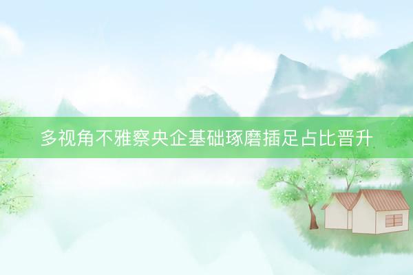 多视角不雅察央企基础琢磨插足占比晋升