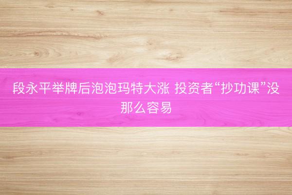 段永平举牌后泡泡玛特大涨 投资者“抄功课”没那么容易