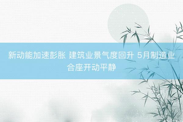 新动能加速彭胀 建筑业景气度回升 5月制造业合座开动平静
