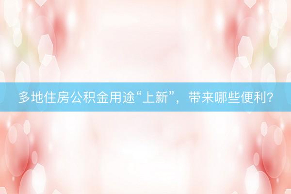 多地住房公积金用途“上新”，带来哪些便利？