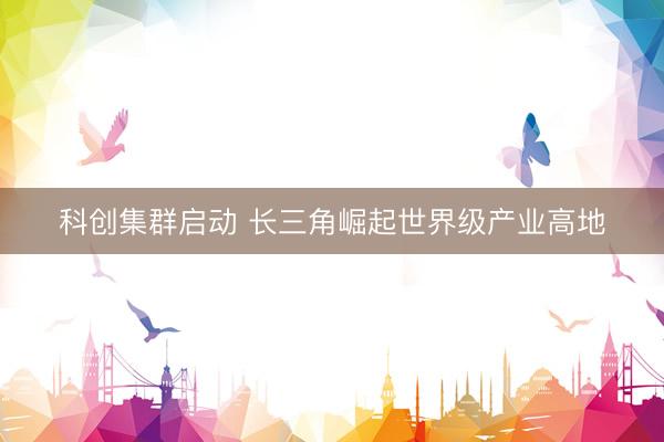 科创集群启动 长三角崛起世界级产业高地