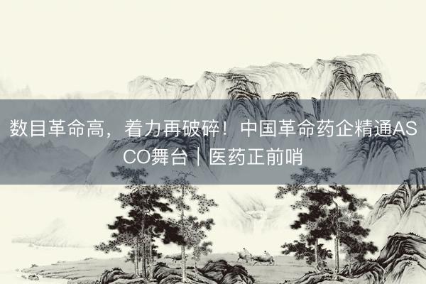 数目革命高，着力再破碎！中国革命药企精通ASCO舞台｜医药正前哨