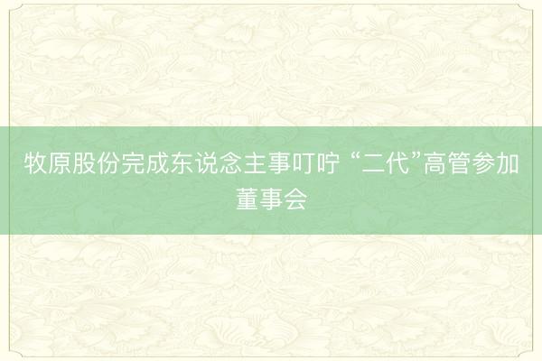 牧原股份完成东说念主事叮咛 “二代”高管参加董事会