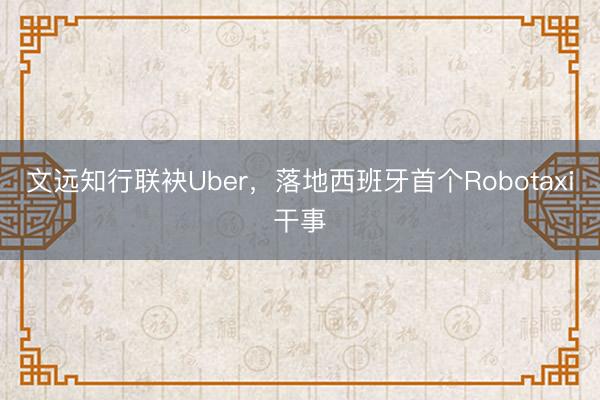 文远知行联袂Uber，落地西班牙首个Robotaxi干事