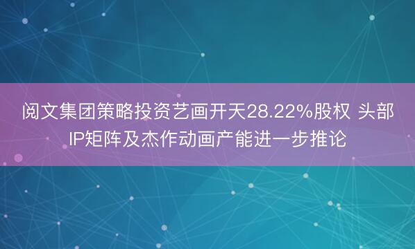 阅文集团策略投资艺画开天28.22%股权 头部IP矩阵及杰作动画产能进一步推论