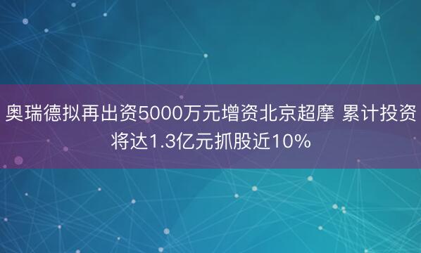 奥瑞德拟再出资5000万元增资北京超摩 累计投资将达1.3亿元抓股近10%