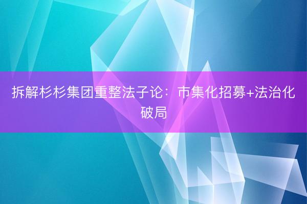 拆解杉杉集团重整法子论：市集化招募+法治化破局