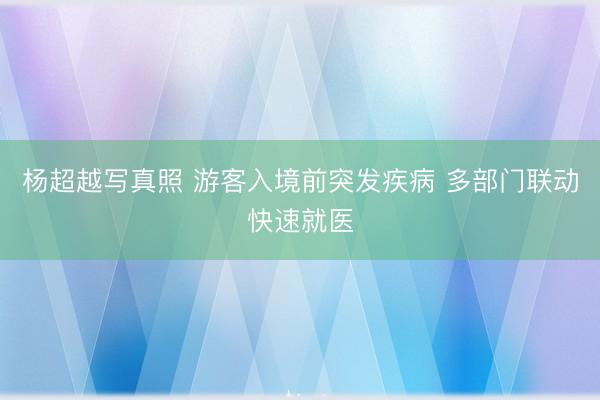 杨超越写真照 游客入境前突发疾病 多部门联动快速就医
