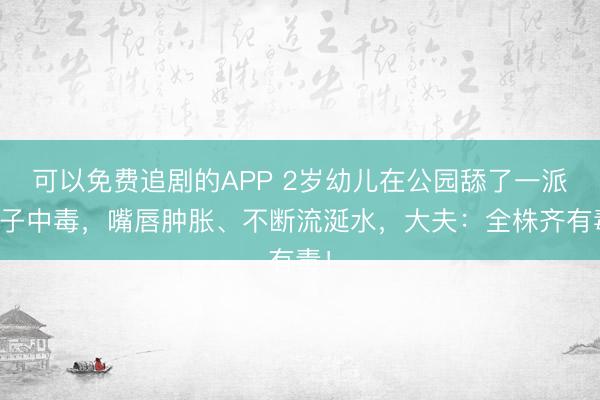 可以免费追剧的APP 2岁幼儿在公园舔了一派叶子中毒，嘴唇肿胀、不断流涎水，大夫：全株齐有毒！