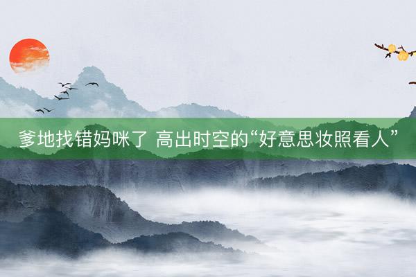 爹地找错妈咪了 高出时空的“好意思妆照看人”