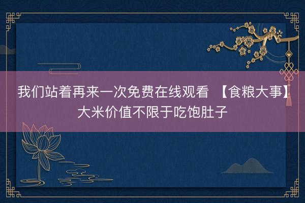 我们站着再来一次免费在线观看 【食粮大事】大米价值不限于吃饱肚子