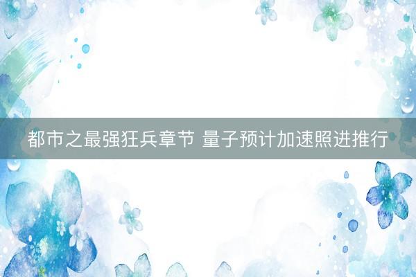 都市之最强狂兵章节 量子预计加速照进推行