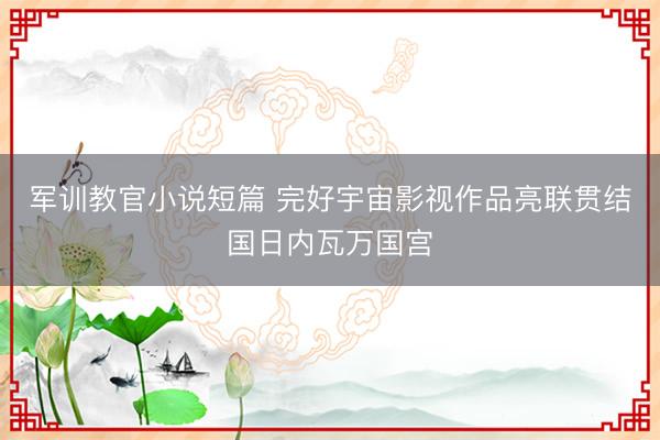 军训教官小说短篇 完好宇宙影视作品亮联贯结国日内瓦万国宫