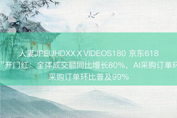 人妻JPEUHDXXⅩVIDEOS180 京东618“政企超省月”开门红：全体成交额同比增长80%，AI采购订单环比普及99%