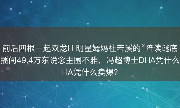 前后四根一起双龙H 明星姆妈杜若溪的“陪读谜底”：直播间49.4万东说念主围不雅，冯超博士DHA凭什么卖爆？