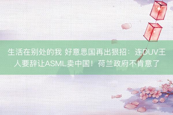 生活在别处的我 好意思国再出狠招：连DUV王人要辞让ASML卖中国！荷兰政府不肯意了