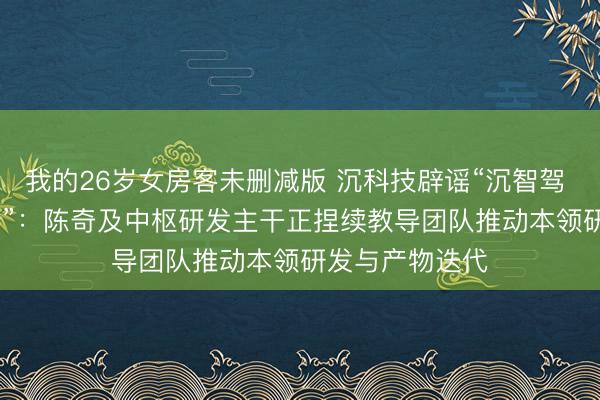 我的26岁女房客未删减版 沉科技辟谣“沉智驾 CEO 陈奇下野”：陈奇及中枢研发主干正捏续教导团队推动本领研发与产物迭代