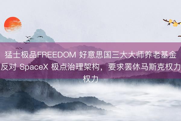 猛士极品FREEDOM 好意思国三大大师养老基金反对 SpaceX 极点治理架构，要求罢休马斯克权力