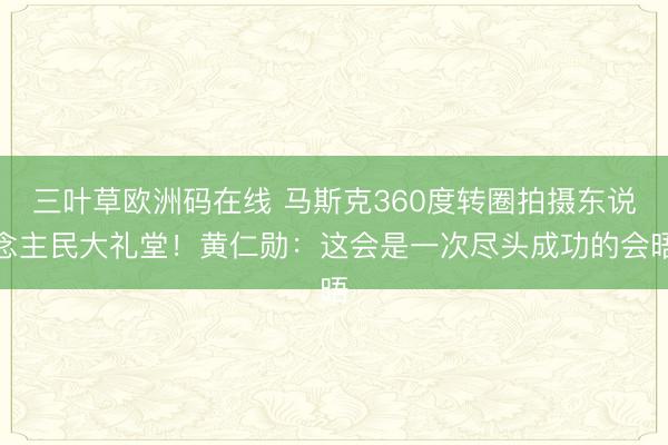 三叶草欧洲码在线 马斯克360度转圈拍摄东说念主民大礼堂！黄仁勋：这会是一次尽头成功的会晤