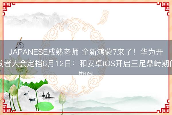 JAPANESE成熟老师 全新鸿蒙7来了！华为开发者大会定档6月12日：和安卓iOS开启三足鼎峙期间