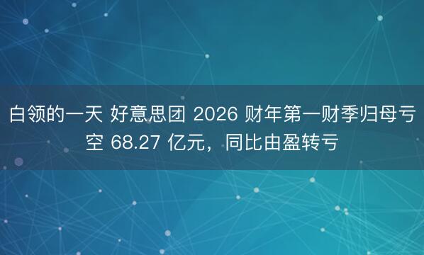 白领的一天 好意思团 2026 财年第一财季归母亏空 68.27 亿元，同比由盈转亏
