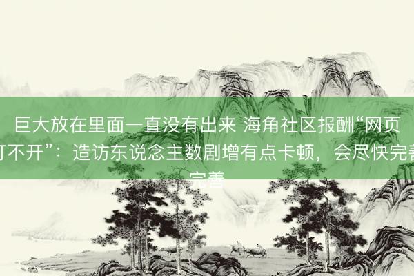 巨大放在里面一直没有出来 海角社区报酬“网页打不开”：造访东说念主数剧增有点卡顿，会尽快完善