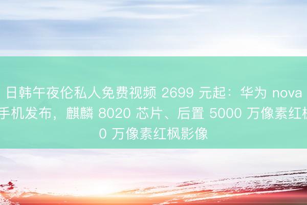 日韩午夜伦私人免费视频 2699 元起：华为 nova 16z 手机发布，麒麟 8020 芯片、后置 5000 万像素红枫影像