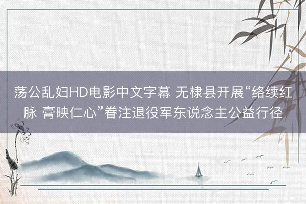 荡公乱妇HD电影中文字幕 无棣县开展“络续红脉 膏映仁心”眷注退役军东说念主公益行径